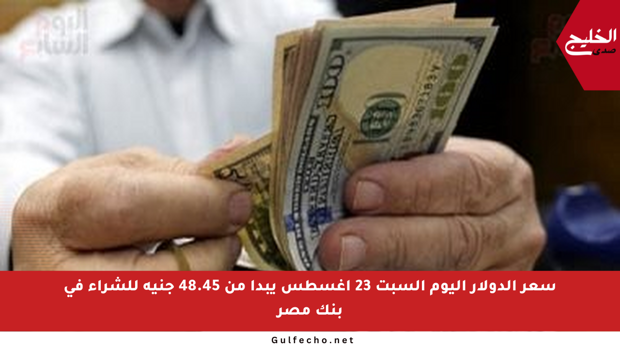 سعر الدولار اليوم السبت 23 أغسطس يبدأ من 48.45 جنيه للشراء فى بنك مصر